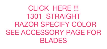 CLICK  HERE !!!
1301  STRAIGHT        
  RAZOR SPECIFY COLOR SEE ACCESSORY PAGE FOR BLADES